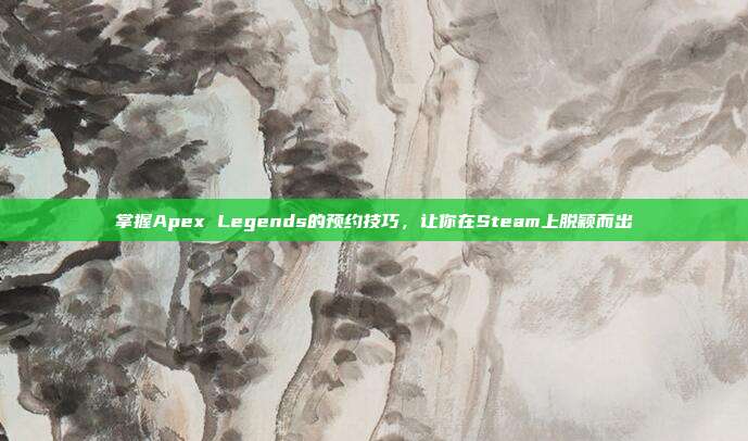 掌握Apex Legends的预约技巧，让你在Steam上脱颖而出