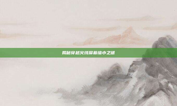 揭秘穿越火线屏幕缩小之谜
