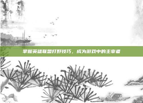 掌握英雄联盟打野技巧，成为游戏中的主宰者