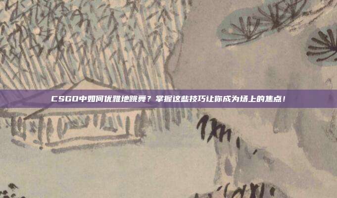 CSGO中如何优雅地跳舞?掌握这些技巧让你成为场上的焦点!