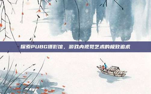 探索PUBG摄影馆,游戏内视觉艺术的极致追求