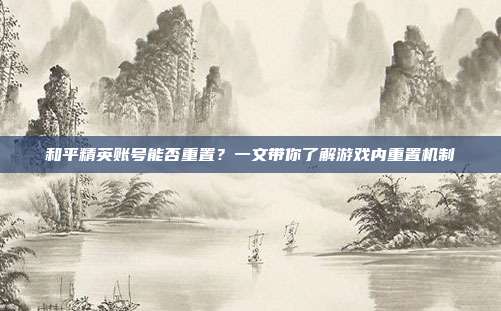 和平精英账号能否重置?一文带你了解游戏内重置机制