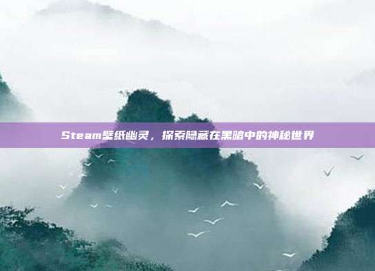 Steam壁纸幽灵,探索隐藏在黑暗中的神秘世界