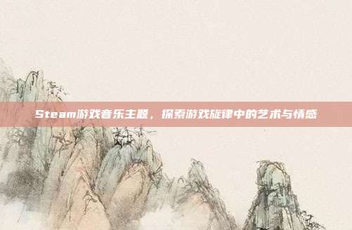 Steam游戏音乐主题,探索游戏旋律中的艺术与情感