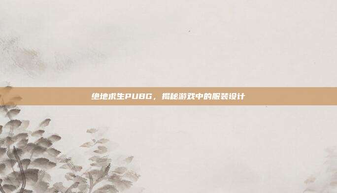 绝地求生PUBG,揭秘游戏中的服装设计