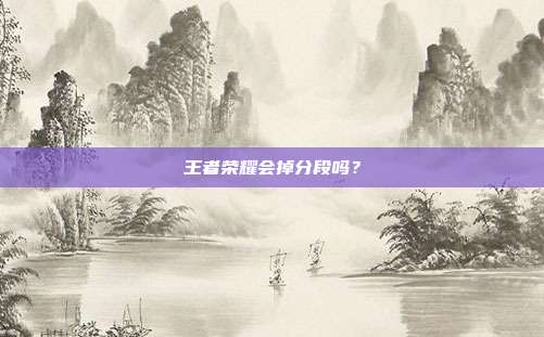 王者荣耀会掉分段吗?