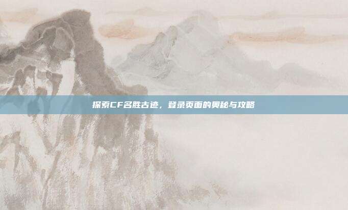 探索CF名胜古迹,登录页面的奥秘与攻略