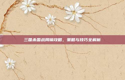 三国杀国战周瑜攻略,策略与技巧全解析