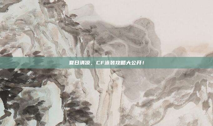 夏日清凉,CF泳装攻略大公开!