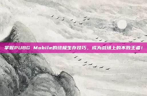 掌握PUBG Mobile的终极生存技巧,成为战场上的不败王者!