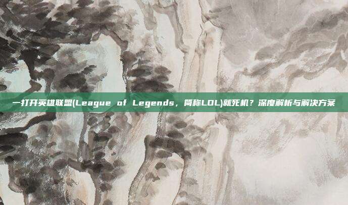 一打开英雄联盟(League of Legends，简称LOL)就死机？深度解析与解决方案