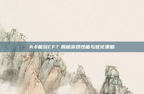 A卡能玩CF?揭秘游戏性能与优化策略