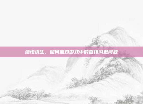 绝地求生,如何应对游戏中的直接闪退问题