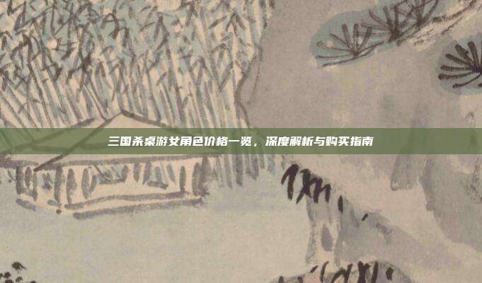 三国杀桌游女角色价格一览,深度解析与购买指南