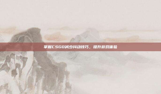 掌握CSGO减少抖动技巧,提升游戏体验