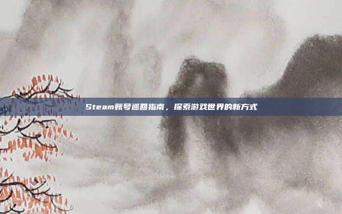 Steam账号巡回指南,探索游戏世界的新方式