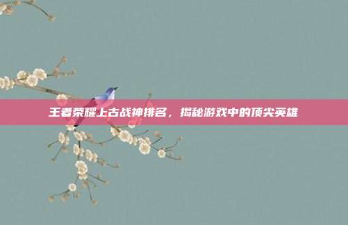 王者荣耀上古战神排名，揭秘游戏中的顶尖英雄