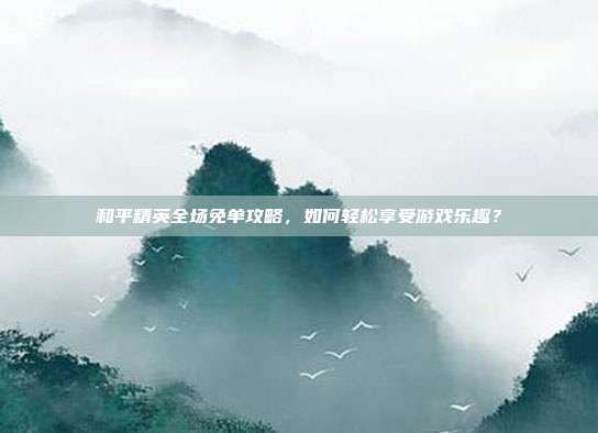 和平精英全场免单攻略，如何轻松享受游戏乐趣？