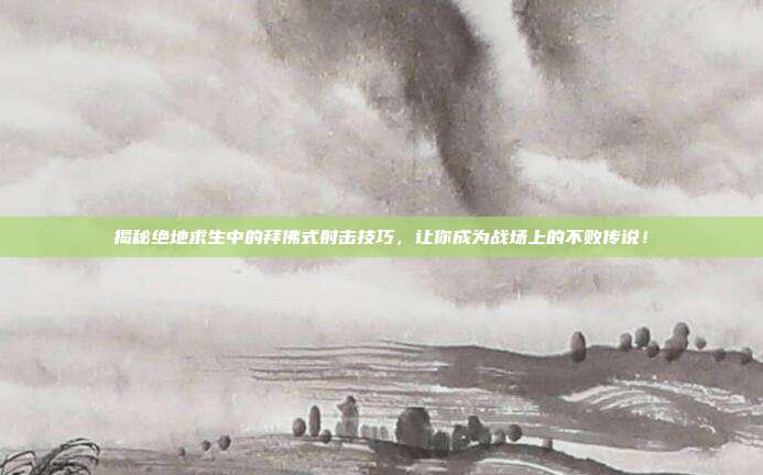 揭秘绝地求生中的拜佛式射击技巧，让你成为战场上的不败传说！
