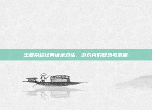 王者荣耀经典语录对话,游戏内的智慧与策略