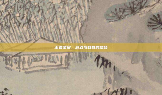 王者荣耀,游戏与教育的结合