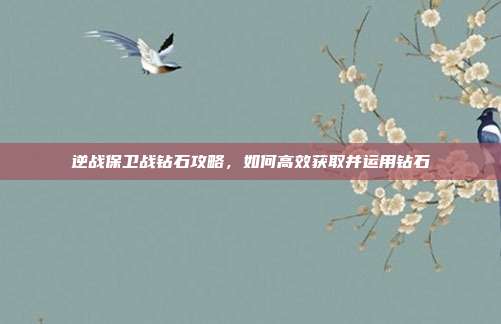 逆战保卫战钻石攻略,如何高效获取并运用钻石