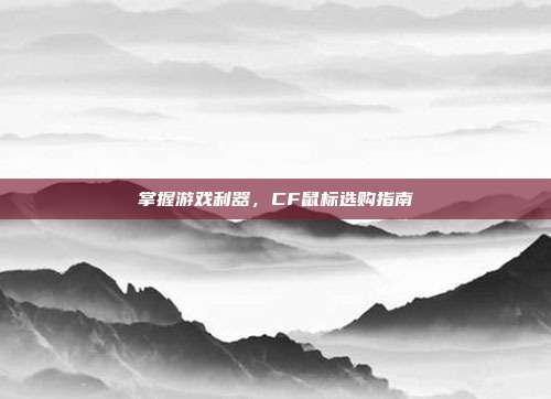 掌握游戏利器,CF鼠标选购指南