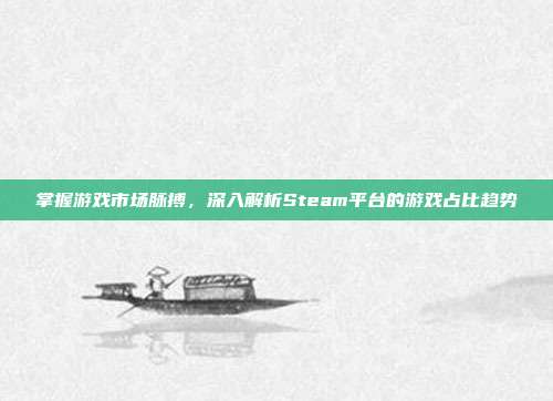 掌握游戏市场脉搏,深入解析Steam平台的游戏占比趋势