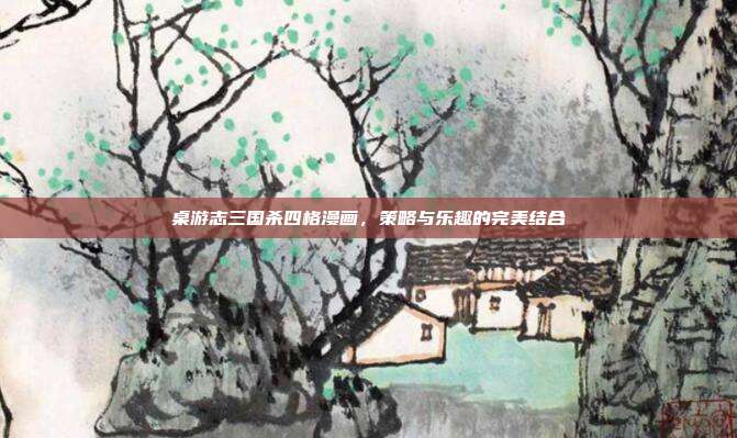 桌游志三国杀四格漫画，策略与乐趣的完美结合