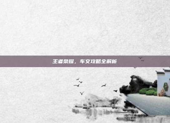 王者荣耀,车文攻略全解析