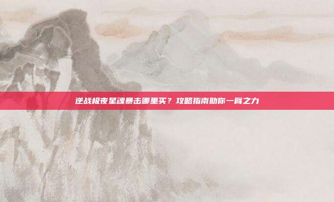 逆战极夜星魂暴击哪里买?攻略指南助你一臂之力