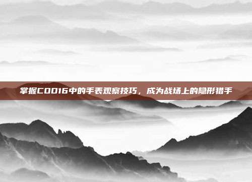 掌握COD16中的手表观察技巧,成为战场上的隐形猎手