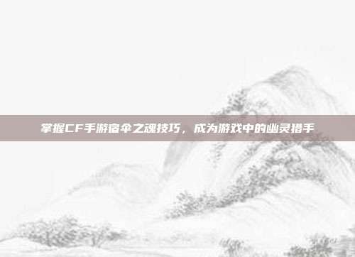 掌握CF手游宿伞之魂技巧,成为游戏中的幽灵猎手