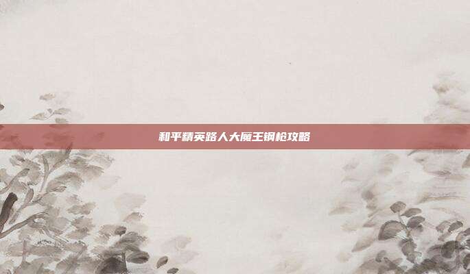和平精英路人大魔王钢枪攻略