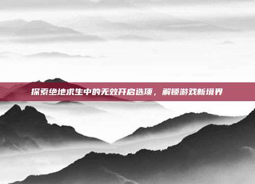 探索绝地求生中的无效开启选项,解锁游戏新境界