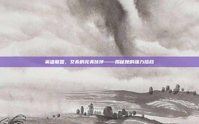 英雄联盟,艾希的完美伙伴——揭秘她的强力搭档