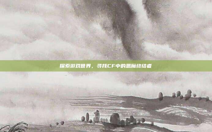 探索游戏世界，寻找CF中的恶魔终结者
