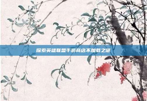 探索英雄联盟手游商店不加载之谜