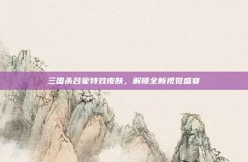 三国杀吕蒙特效皮肤,解锁全新视觉盛宴