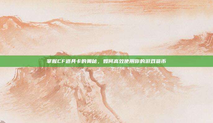 掌握CF道具卡的奥秘，如何高效使用你的游戏货币