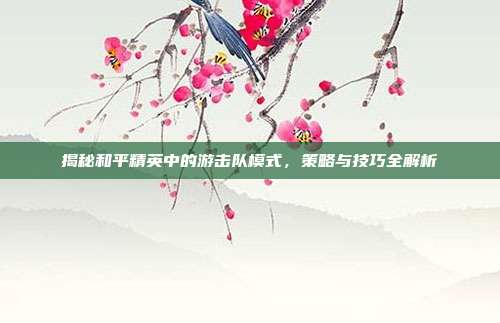 揭秘和平精英中的游击队模式,策略与技巧全解析