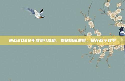 逆战2022年线索4攻略,揭秘隐藏地图,提升战斗效率