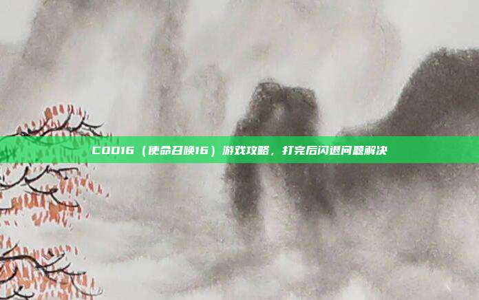 COD16(使命召唤16)游戏攻略,打完后闪退问题解决