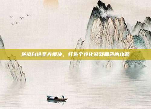逆战自选圣光裁决,打造个性化游戏角色的攻略