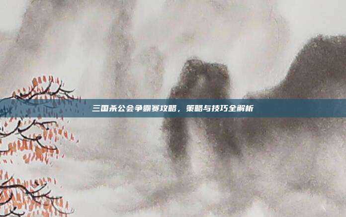 三国杀公会争霸赛攻略，策略与技巧全解析