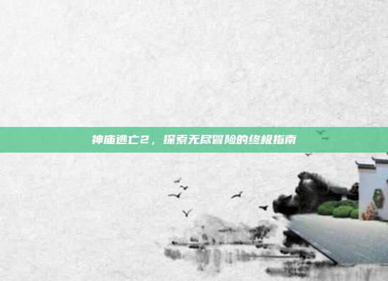 神庙逃亡2,探索无尽冒险的终极指南