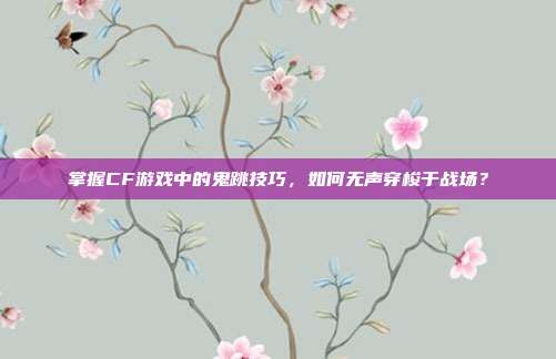掌握CF游戏中的鬼跳技巧,如何无声穿梭于战场?