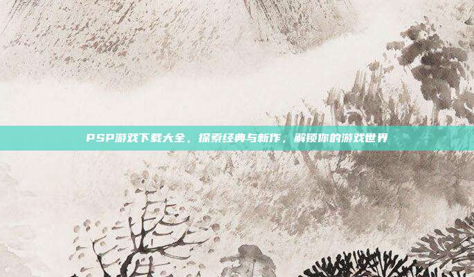 PSP游戏下载大全,探索经典与新作,解锁你的游戏世界