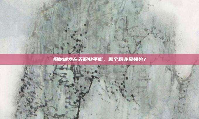 揭秘御龙在天职业平衡,哪个职业最强势?