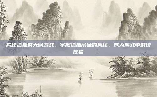 揭秘狐狸的天赋游戏,掌握狐狸角色的奥秘,成为游戏中的佼佼者
